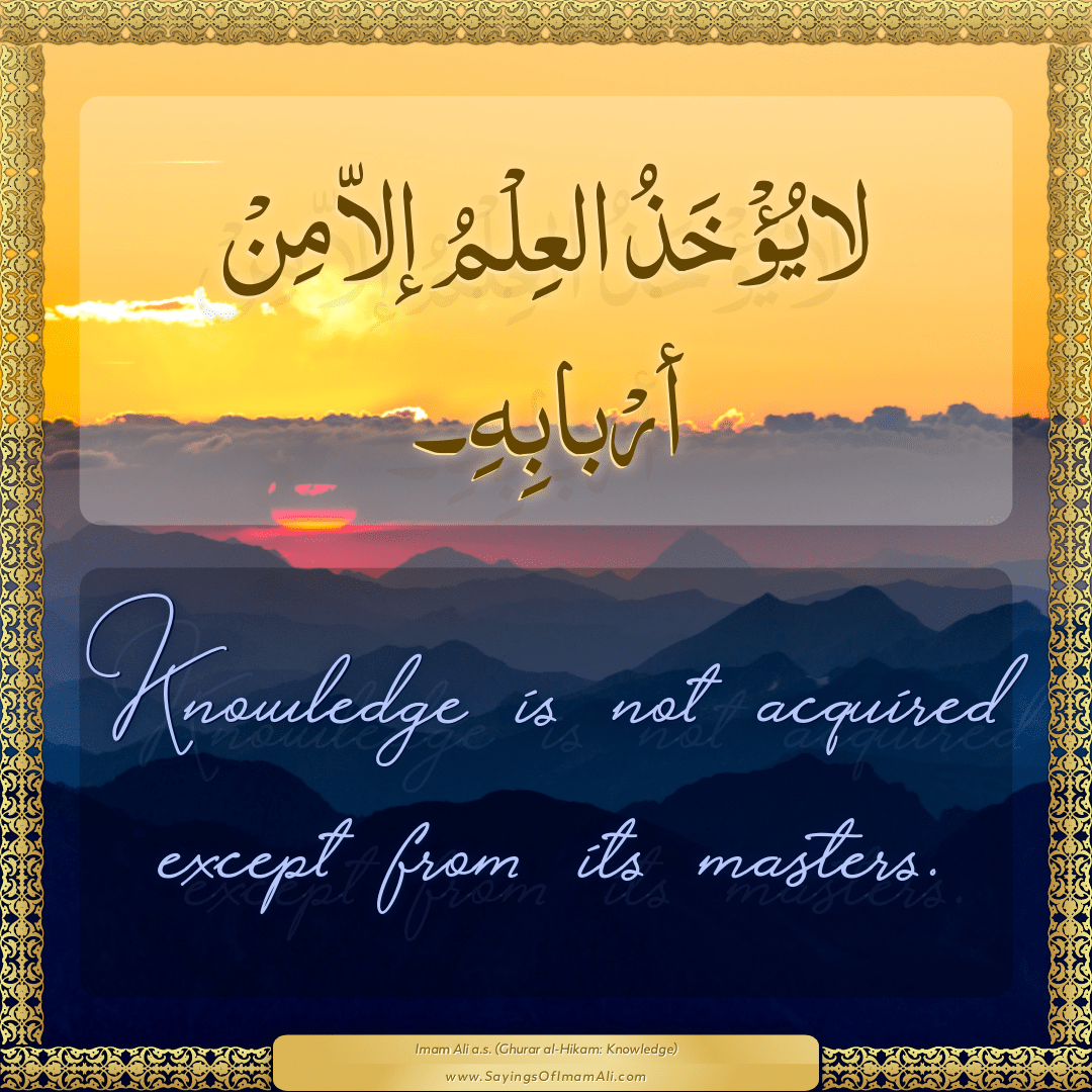 Knowledge is not acquired except from its masters.